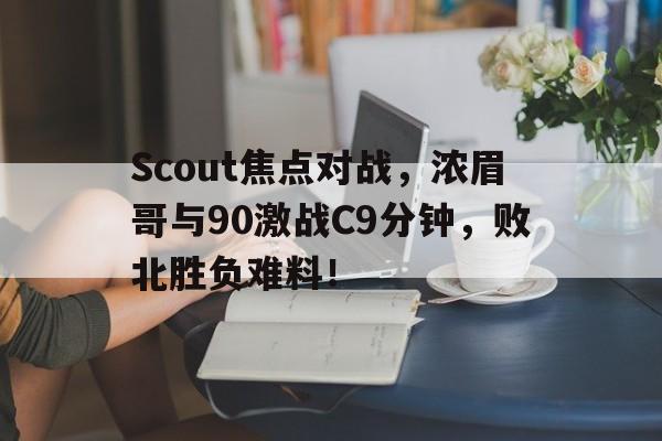 包含Scout焦点对战，浓眉哥与90激战C9分钟，败北胜负难料！的词条